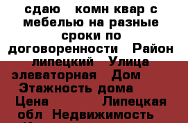 сдаю 1 комн квар с мебелью на разные сроки по договоренности › Район ­ липецкий › Улица ­ элеваторная › Дом ­ 6 › Этажность дома ­ 5 › Цена ­ 6 000 - Липецкая обл. Недвижимость » Квартиры аренда   